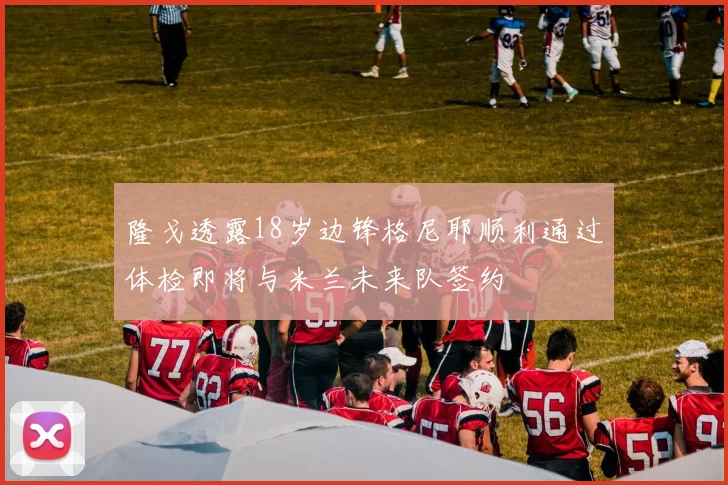 隆戈透露18岁边锋格尼耶顺利通过体检即将与米兰未来队签约