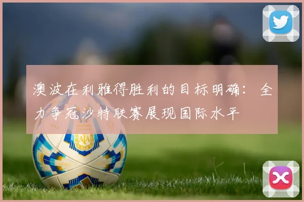 澳波在利雅得胜利的目标明确：全力争冠沙特联赛展现国际水平