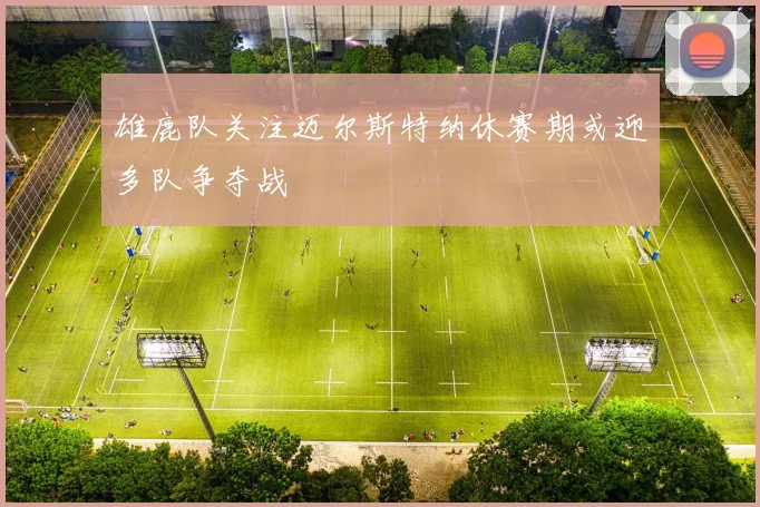 雄鹿队关注迈尔斯特纳休赛期或迎多队争夺战