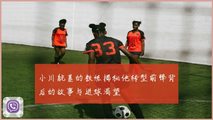 小川航基的教练揭秘他转型前锋背后的故事与进球渴望