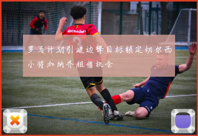 罗马计划引进边锋目标锁定切尔西小将加纳乔租借机会