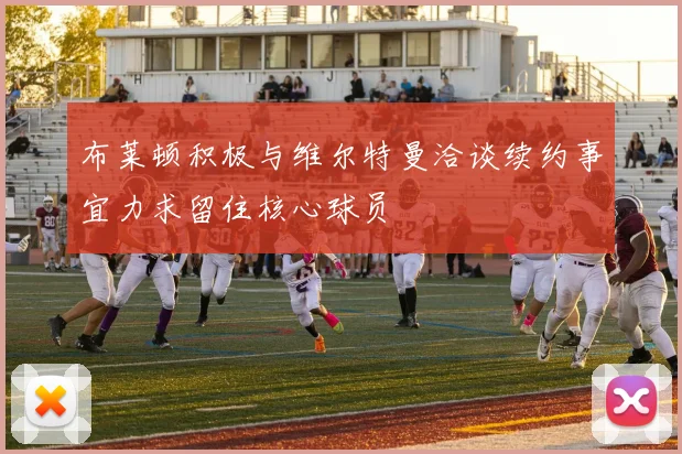 布莱顿积极与维尔特曼洽谈续约事宜力求留住核心球员