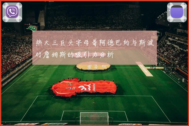 热火三巨头字母哥阿德巴约与斯波对詹姆斯的吸引力分析