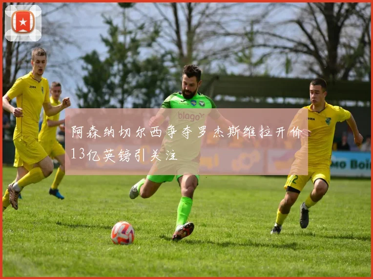 阿森纳切尔西争夺罗杰斯维拉开价13亿英镑引关注