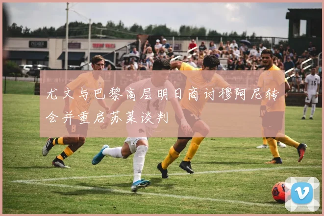 尤文与巴黎高层明日商讨穆阿尼转会并重启苏莱谈判