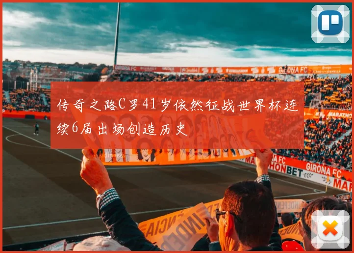 传奇之路C罗41岁依然征战世界杯连续6届出场创造历史
