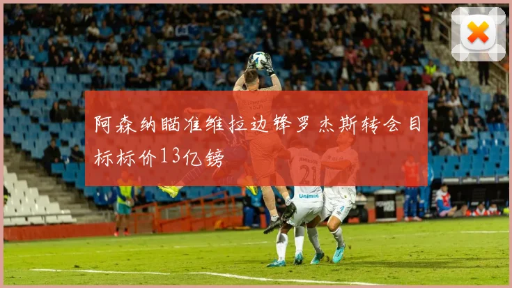 阿森纳瞄准维拉边锋罗杰斯转会目标标价13亿镑
