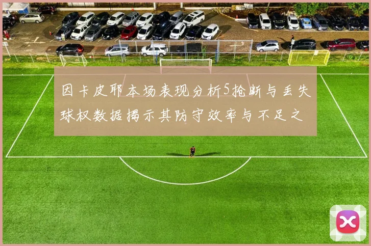 因卡皮耶本场表现分析5抢断与丢失球权数据揭示其防守效率与不足之处