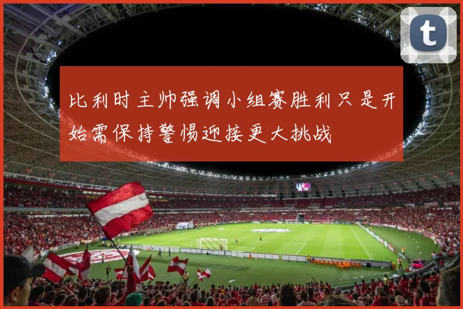 比利时主帅强调小组赛胜利只是开始需保持警惕迎接更大挑战