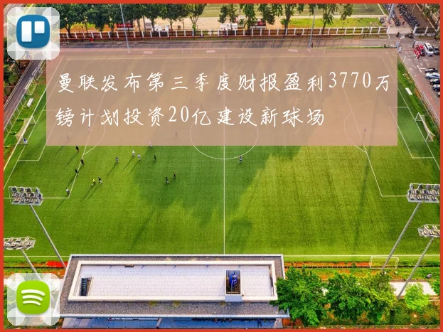 曼联发布第三季度财报盈利3770万镑计划投资20亿建设新球场