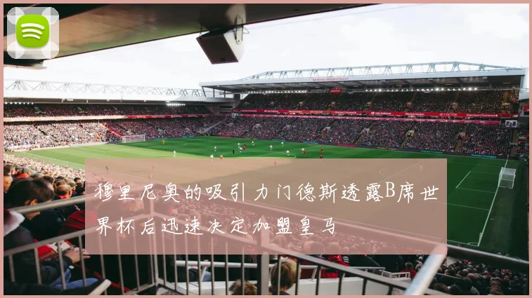 穆里尼奥的吸引力门德斯透露B席世界杯后迅速决定加盟皇马