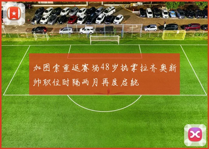 加图索重返赛场48岁执掌拉齐奥新帅职位时隔两月再度启航
