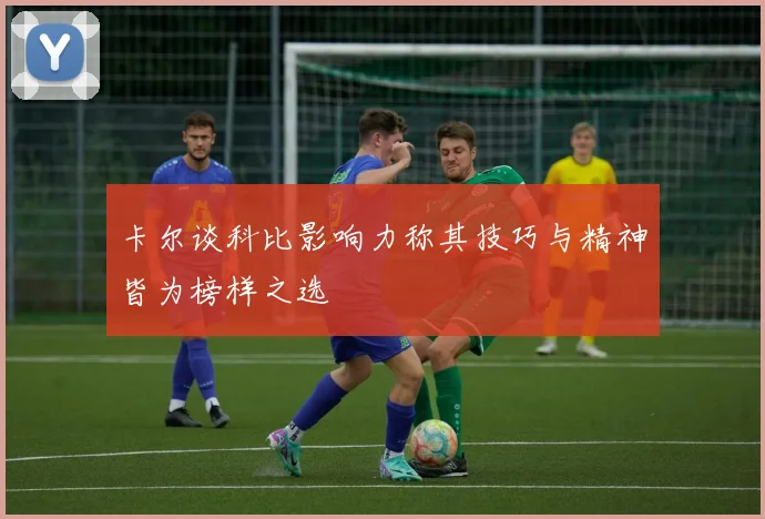 卡尔谈科比影响力称其技巧与精神皆为榜样之选