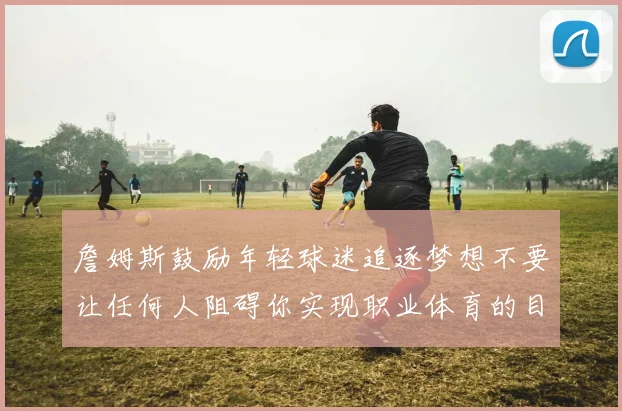 詹姆斯鼓励年轻球迷追逐梦想不要让任何人阻碍你实现职业体育的目标